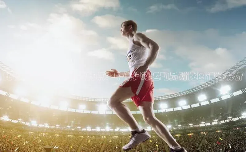 贝博艾佛森代言赛富乐斯比较中俄足球运动员特点：中俄足球运动员对比图详细解析