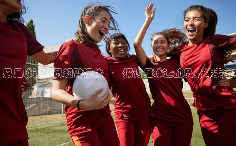 艾弗森代言的BB平台百度智能云男足球运动员翘臀裸体——探讨足球运动员身体美学