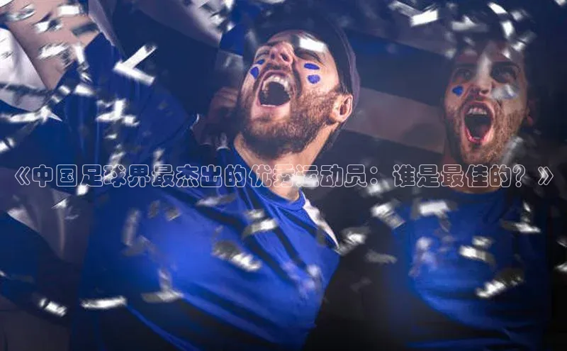 贝博betball体育app下载百度手机助手《中国足球界最杰出的优秀运动员：谁是最佳的？》