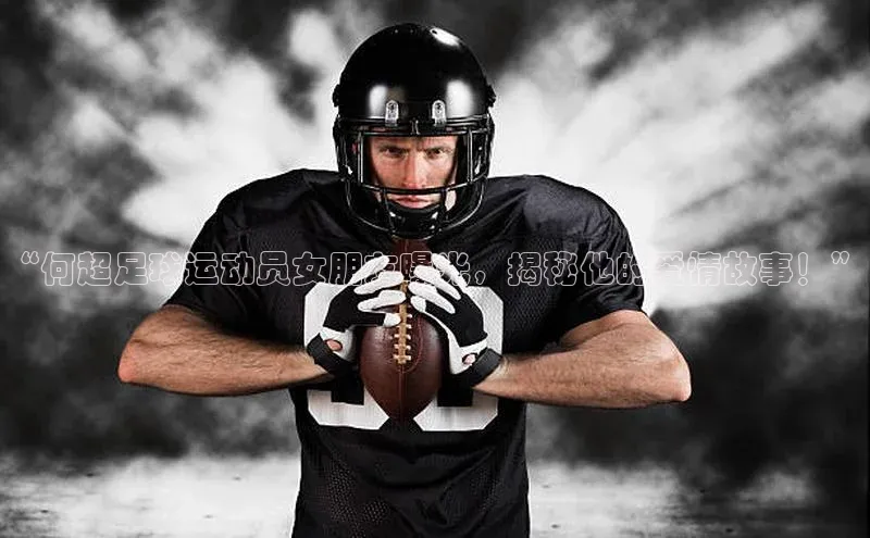 贝博bb平台体育网页版小度商城“何超足球运动员女朋友曝光，揭秘他的爱情故事！”