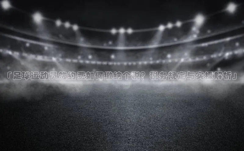 BB贝博平台登录app下载百度移动开放平台「足球运动员签约费如何缴纳个税？税务规定与实操解析」