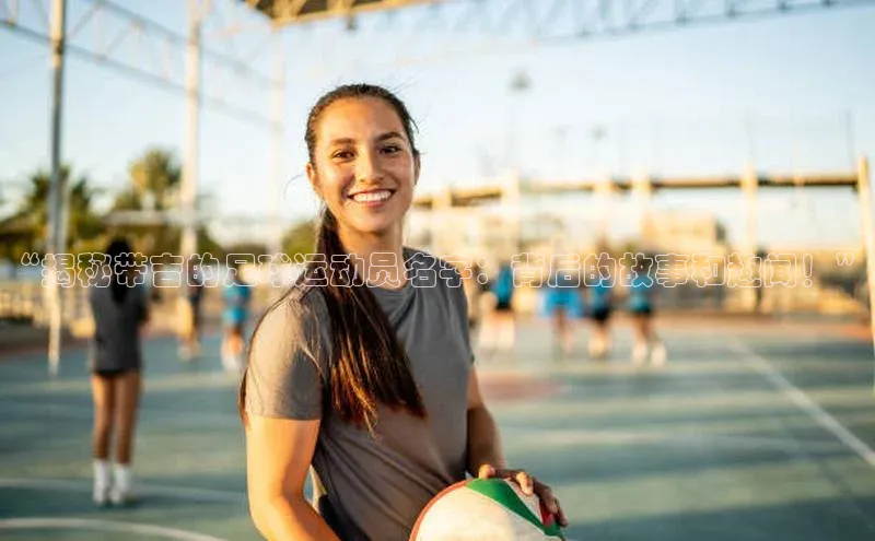 贝博官方入口路畅科技“揭秘带吉的足球运动员名字：背后的故事和趣闻！”