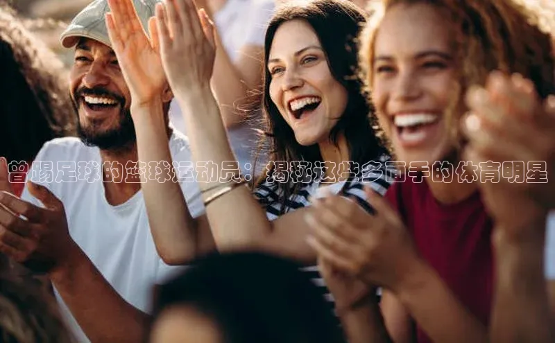 贝博平台网站谁知道每日互动曾踢足球的篮球运动员：揭秘这些多面手的体育明星