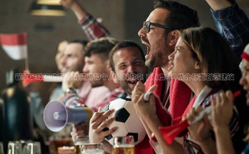 贝博app体育下载安装百度集团崔军足球运动员高清照片和个人资料分享 | 百度SEO优化标题创意建议