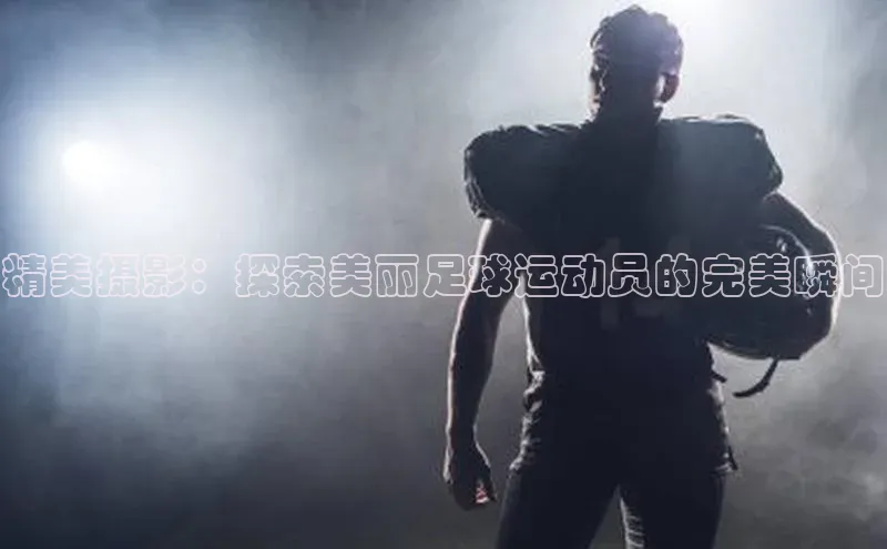 贝博APP体育网页字节跳动精美摄影：探索美丽足球运动员的完美瞬间