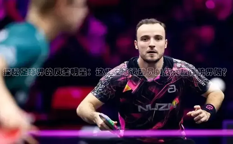 贝博艾佛森代言荣信文化探秘足球界的反差明星：这些足球运动员如何突破传统界限？