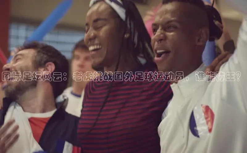 ballbet贝博bb艾弗森诸葛科技国际足坛风云：老虎挑战国外足球运动员，谁能称王？