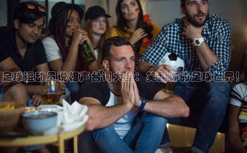 贝博BBbet官网首页百度大脑足球运动员说相声台词大全：笑翻你的足球世界！