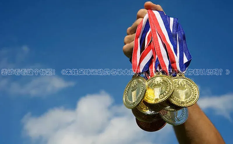 艾弗森代言贝博app下载猫眼尝试看看这个标题：《朱姓足球运动员名单大揭秘，这些明星球员你都认识吗？》