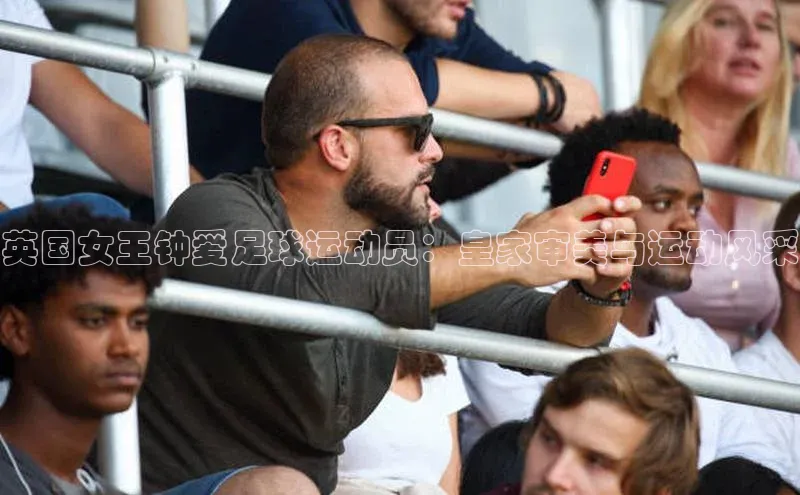 贝博betball体育app下载阿里尔公司英国女王钟爱足球运动员：皇家审美与运动风采