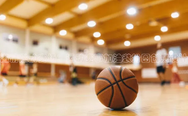 bb体育官网app下载携程激情燃动赛场：运动赛事加油装扮图创意设计