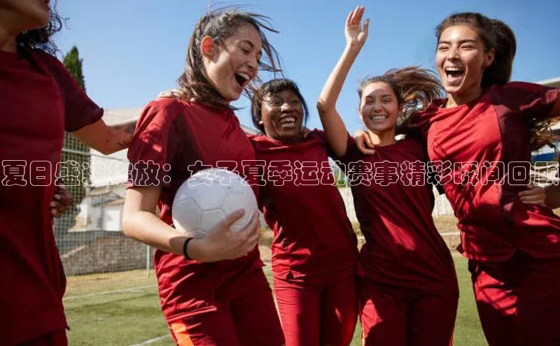 艾弗森代言贝博app下载遥望科技夏日盛装绽放：女子夏季运动赛事精彩瞬间回顾