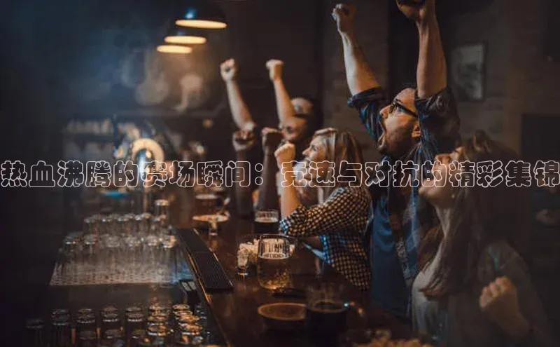 betball贝博app下载百度技术学院热血沸腾的赛场瞬间：竞速与对抗的精彩集锦