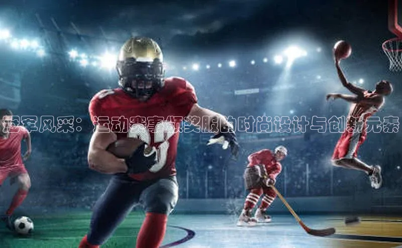 BB·贝博狼堡中海达冠军风采：运动赛事颁奖服的时尚设计与创新元素