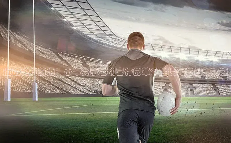 艾弗森代言贝博平台游戏合法吗元隆雅图运动科技前沿：小牛赛事运动套件的革命性设计与创新功能