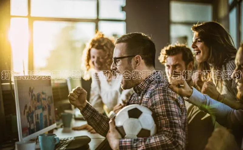 BB贝博体彩平台登录入口百度教育打造精彩赛事体验：运动协会赛事招商与推广策略探讨