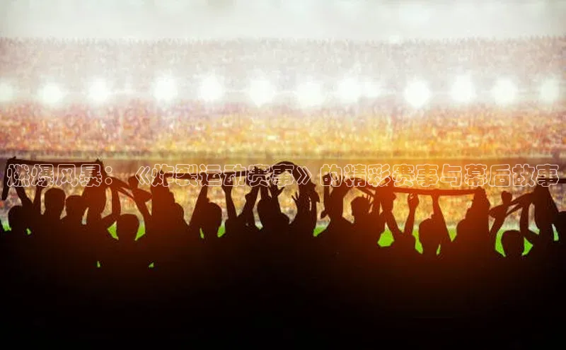 燃爆风暴：《炸裂运动赛事》的精彩赛事与幕后故事