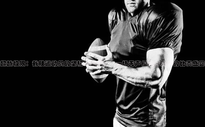 超越极限：截肢运动员的坚韧与荣耀——一场无声但震撼人心的比赛盛宴