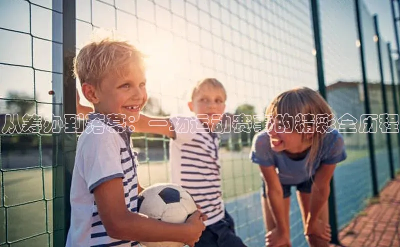 从筹办到落幕：一场运动赛事的精彩全历程