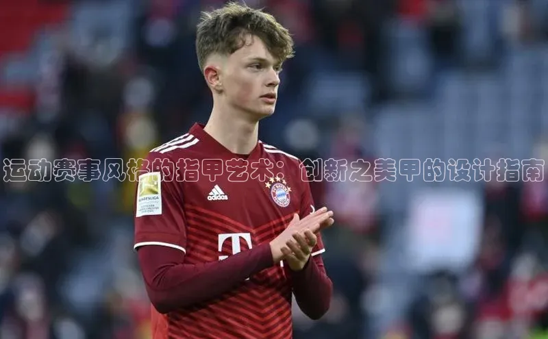 运动赛事风格的指甲艺术：创新之美甲的设计指南