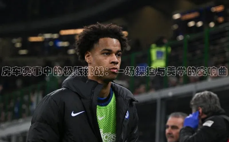 房车赛事中的极限挑战：一场操控与美学的交响曲