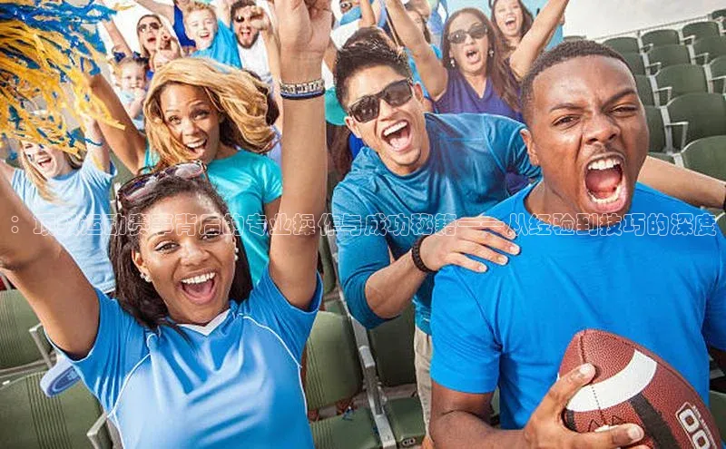 ：顶级运动赛事背后的专业操作与成功秘籍——从经验到技巧的深度