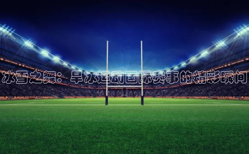 冰雪之舞：旱冰运动国际赛事的精彩瞬间