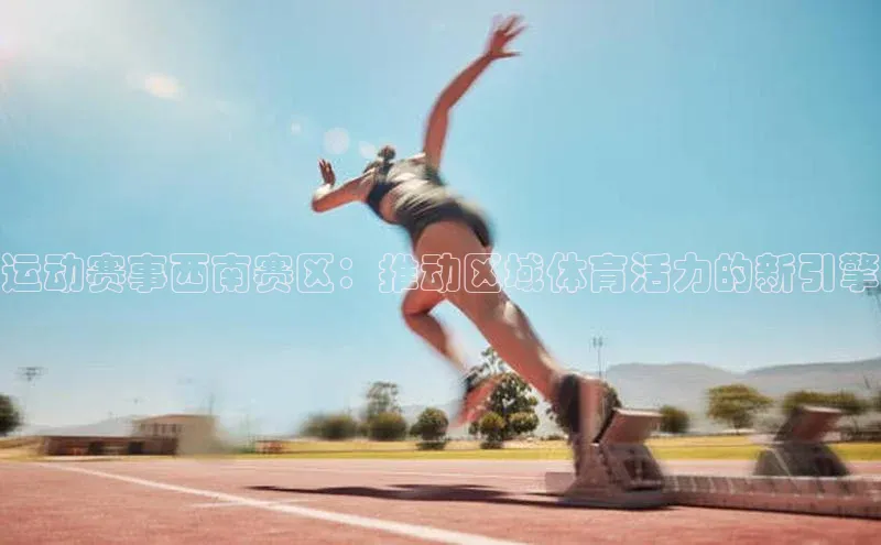 运动赛事西南赛区：推动区域体育活力的新引擎