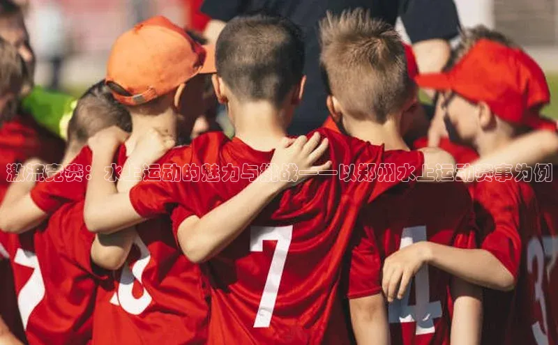 激流竞赛：水上运动的魅力与挑战——以郑州水上运动赛事为例