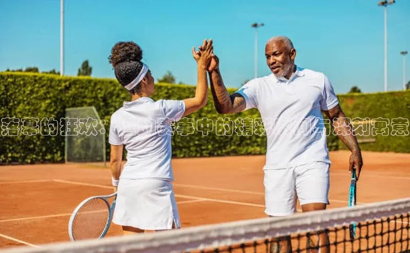 落幕的狂欢：运动赛事中的精彩瞬间与深刻寓意