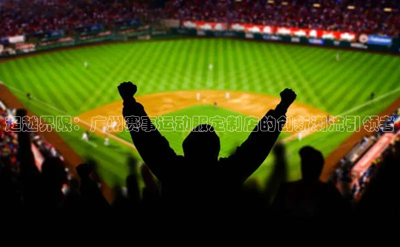 超越界限：广州赛事运动服定制店的创新潮流引领者