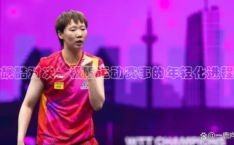 飙酷对决：极限运动赛事的年轻化进程