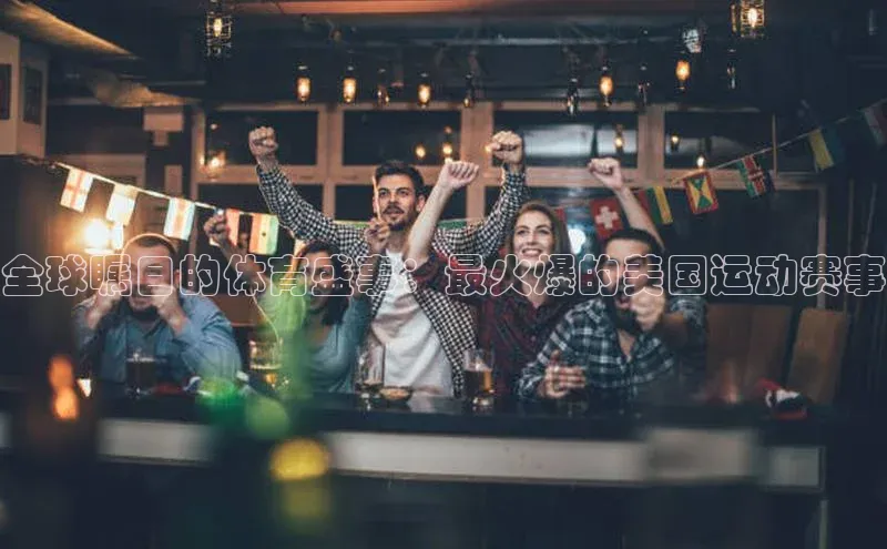 全球瞩目的体育盛事：最火爆的美国运动赛事