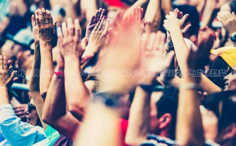 七月八月盛夏风云：2023年内陆体育赛事的精彩瞬间与发展趋势