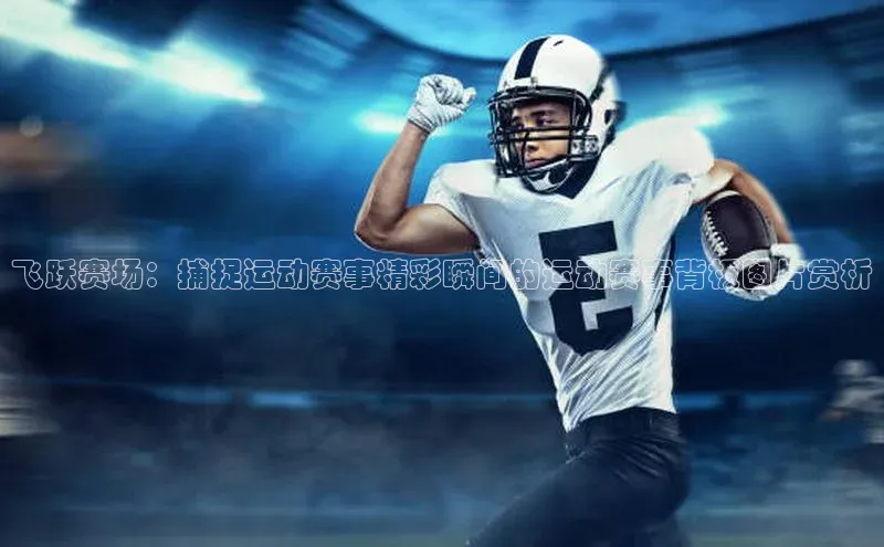 飞跃赛场：捕捉运动赛事精彩瞬间的运动赛事背板图片赏析