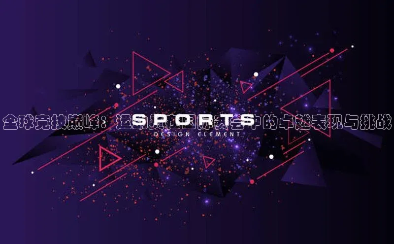 全球竞技巅峰：运动员在国际赛会中的卓越表现与挑战