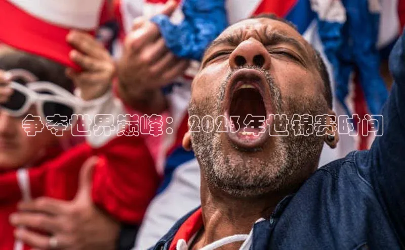 争夺世界巅峰：2023年世锦赛时间