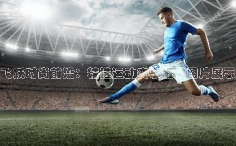 飞跃时尚前沿：精选运动赛事服装图片展示
